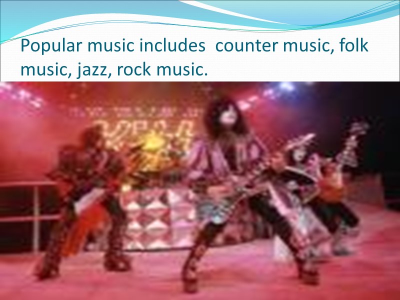 Popular music includes  counter music, folk music, jazz, rock music.